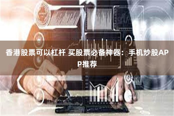 香港股票可以杠杆 买股票必备神器：手机炒股APP推荐