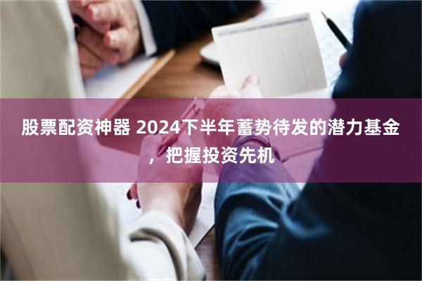 股票配资神器 2024下半年蓄势待发的潜力基金，把握投资先机