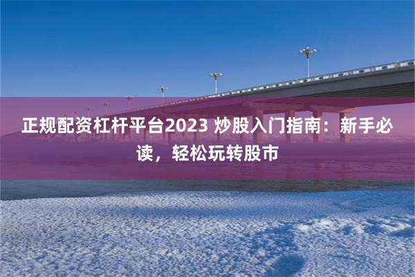 正规配资杠杆平台2023 炒股入门指南：新手必读，轻松玩转股市