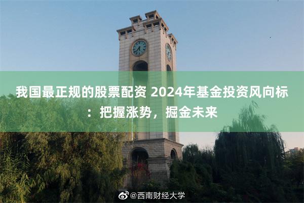 我国最正规的股票配资 2024年基金投资风向标：把握涨势，掘金未来