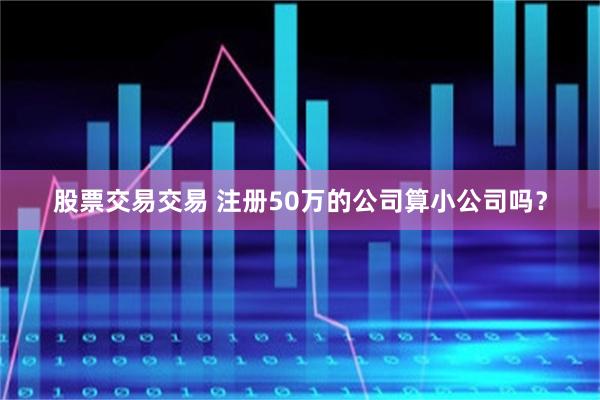 股票交易交易 注册50万的公司算小公司吗？