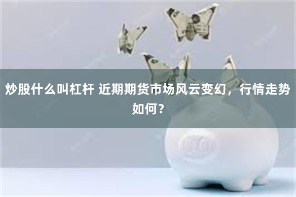 炒股什么叫杠杆 近期期货市场风云变幻，行情走势如何？