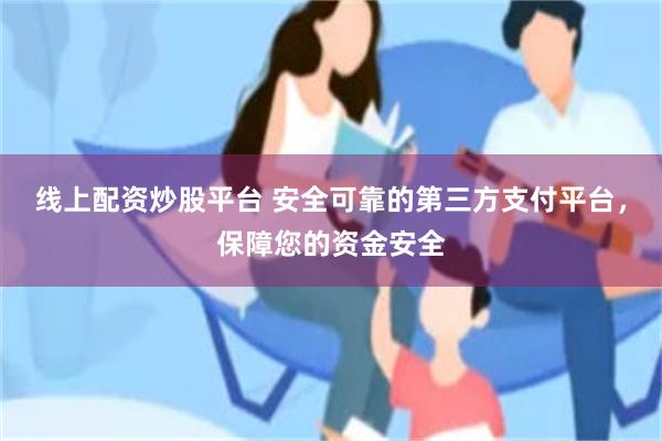 线上配资炒股平台 安全可靠的第三方支付平台，保障您的资金安全