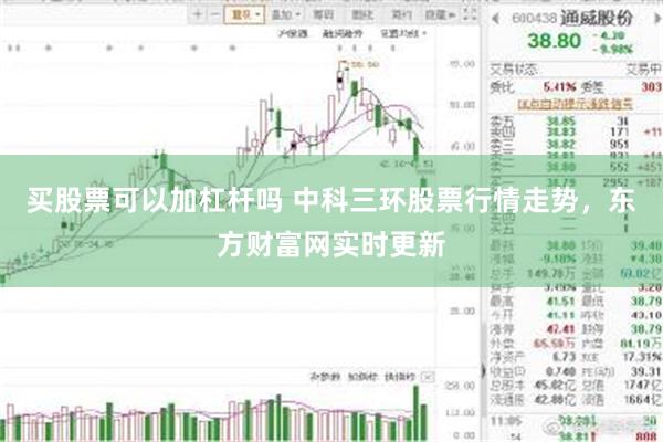 买股票可以加杠杆吗 中科三环股票行情走势，东方财富网实时更新