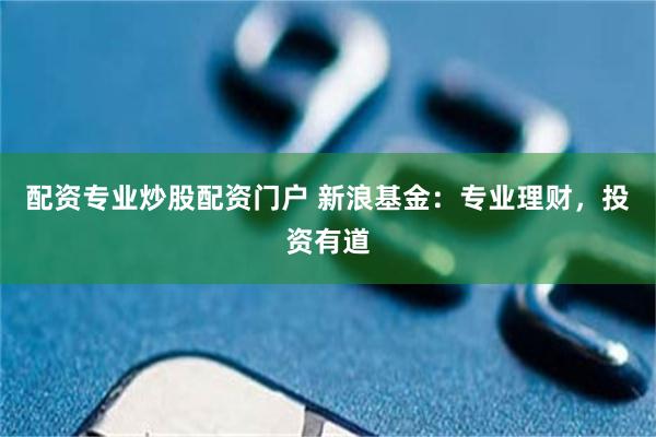 配资专业炒股配资门户 新浪基金：专业理财，投资有道