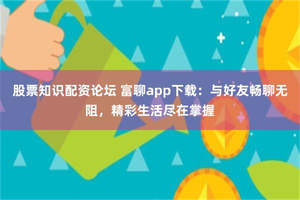 股票知识配资论坛 富聊app下载：与好友畅聊无阻，精彩生活尽在掌握