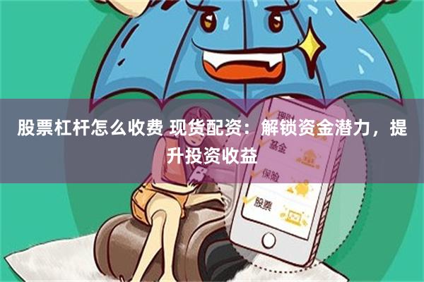 股票杠杆怎么收费 现货配资：解锁资金潜力，提升投资收益