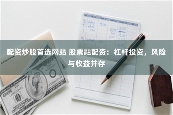 配资炒股首选网站 股票融配资：杠杆投资，风险与收益并存