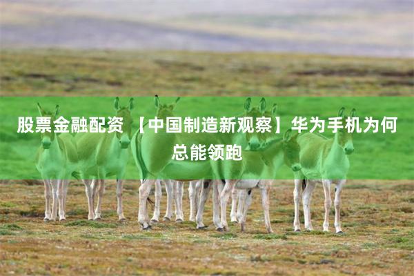 股票金融配资 【中国制造新观察】华为手机为何总能领跑