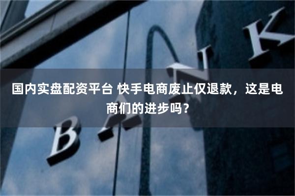 国内实盘配资平台 快手电商废止仅退款，这是电商们的进步吗？