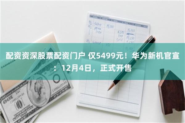 配资资深股票配资门户 仅5499元！华为新机官宣：12月4日，正式开售