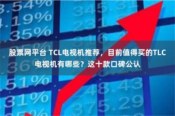 股票网平台 TCL电视机推荐，目前值得买的TLC电视机有哪些？这十款口碑公认