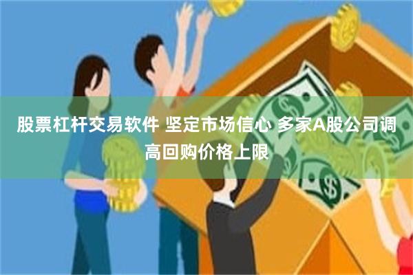 股票杠杆交易软件 坚定市场信心 多家A股公司调高回购价格上限