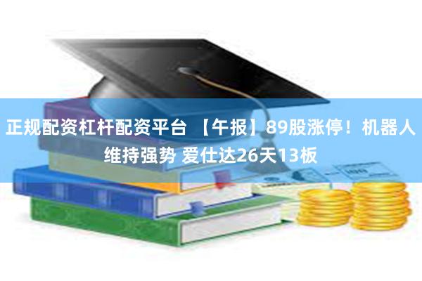 正规配资杠杆配资平台 【午报】89股涨停！机器人维持强势 爱仕达26天13板