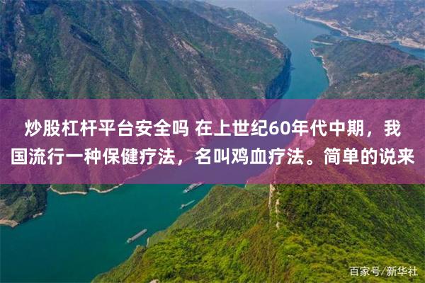 炒股杠杆平台安全吗 在上世纪60年代中期，我国流行一种保健疗法，名叫鸡血疗法。简单的说来