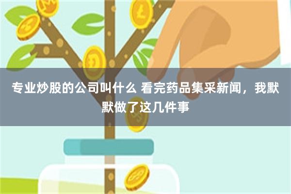 专业炒股的公司叫什么 看完药品集采新闻，我默默做了这几件事