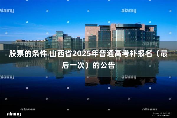 股票的条件 山西省2025年普通高考补报名（最后一次）的公告