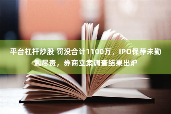 平台杠杆炒股 罚没合计1100万，IPO保荐未勤勉尽责，券商立案调查结果出炉