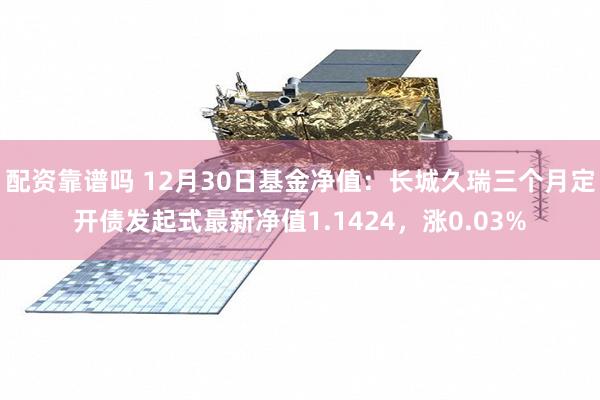 配资靠谱吗 12月30日基金净值：长城久瑞三个月定开债发起式最新净值1.1424，涨0.03%