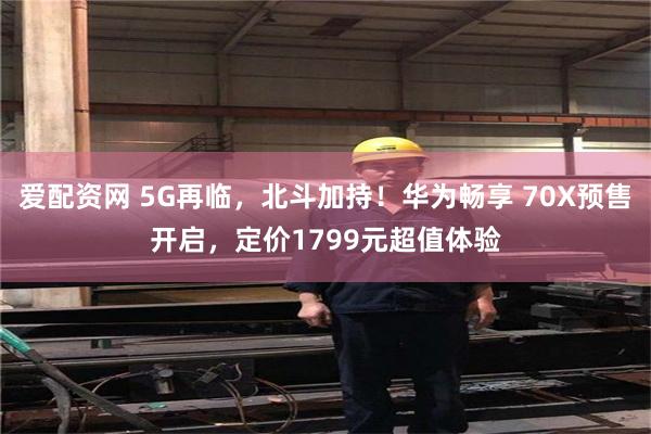 爱配资网 5G再临，北斗加持！华为畅享 70X预售开启，定价1799元超值体验