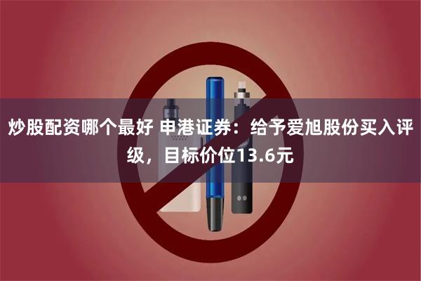 炒股配资哪个最好 申港证券：给予爱旭股份买入评级，目标价位13.6元