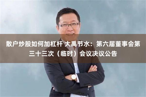 散户炒股如何加杠杆 大禹节水：第六届董事会第三十三次（临时）会议决议公告