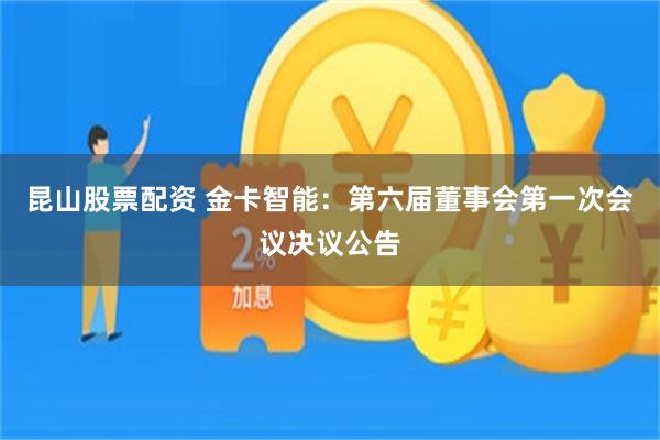 昆山股票配资 金卡智能：第六届董事会第一次会议决议公告