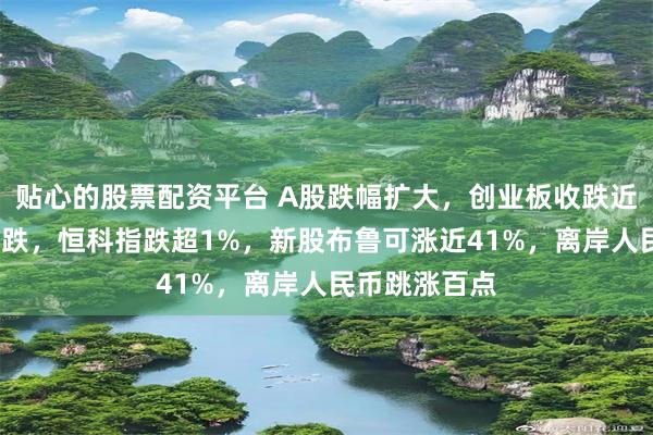 贴心的股票配资平台 A股跌幅扩大，创业板收跌近2%，微盘领跌，恒科指跌超1%，新股布鲁可涨近41%，离岸人民币跳涨百点