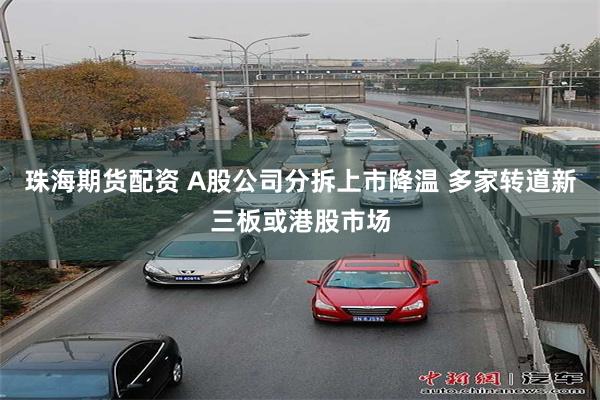 珠海期货配资 A股公司分拆上市降温 多家转道新三板或港股市场