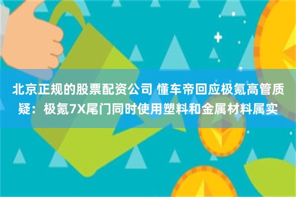 北京正规的股票配资公司 懂车帝回应极氪高管质疑：极氪7X尾门同时使用塑料和金属材料属实