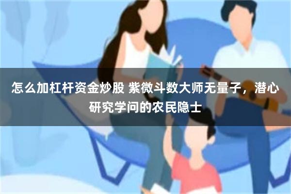 怎么加杠杆资金炒股 紫微斗数大师无量子，潜心研究学问的农民隐士