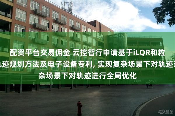 配资平台交易佣金 云控智行申请基于iLQR和粒子群优化的轨迹规划方法及电子设备专利, 实现复杂场景下对轨迹进行全局优化