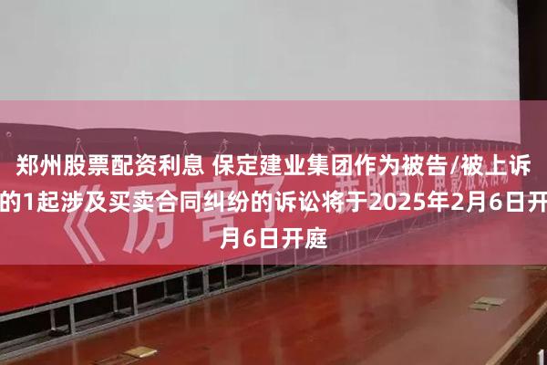 郑州股票配资利息 保定建业集团作为被告/被上诉人的1起涉及买卖合同纠纷的诉讼将于2025年2月6日开庭