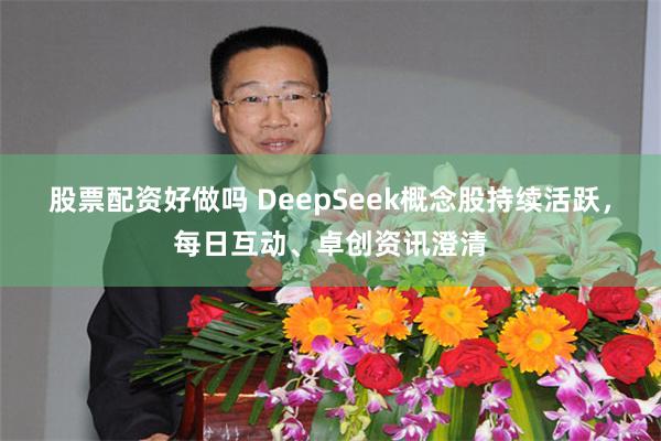 股票配资好做吗 DeepSeek概念股持续活跃，每日互动、卓创资讯澄清