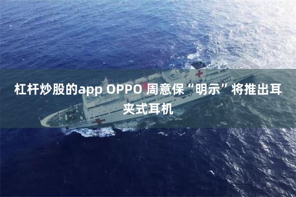 杠杆炒股的app OPPO 周意保“明示”将推出耳夹式耳机