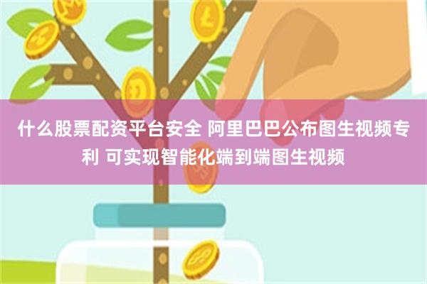 什么股票配资平台安全 阿里巴巴公布图生视频专利 可实现智能化端到端图生视频