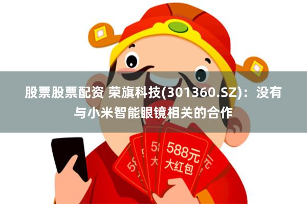 股票股票配资 荣旗科技(301360.SZ)：没有与小米智能眼镜相关的合作