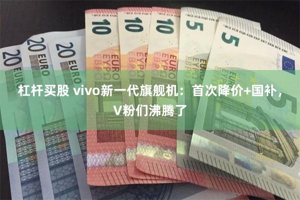 杠杆买股 vivo新一代旗舰机：首次降价+国补，V粉们沸腾了