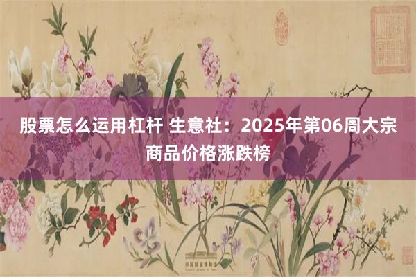 股票怎么运用杠杆 生意社：2025年第06周大宗商品价格涨跌榜