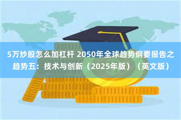 5万炒股怎么加杠杆 2050年全球趋势纲要报告之趋势五：技术与创新（2025年版）（英文版）