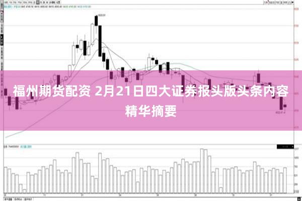 福州期货配资 2月21日四大证券报头版头条内容精华摘要