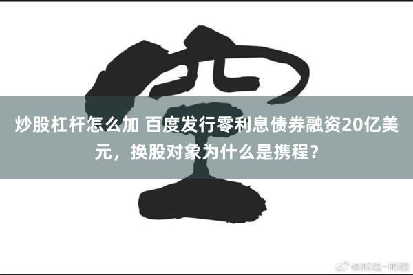 炒股杠杆怎么加 百度发行零利息债券融资20亿美元，换股对象为什么是携程？