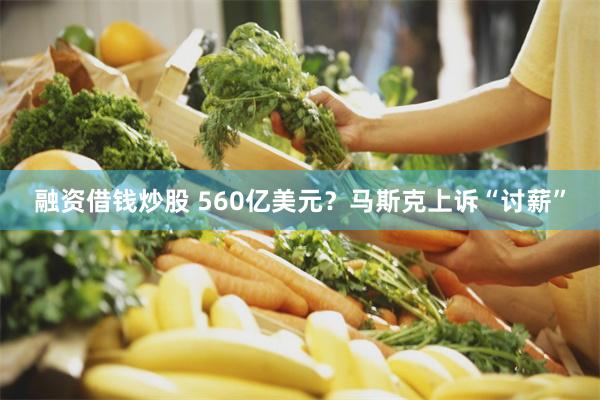 融资借钱炒股 560亿美元？马斯克上诉“讨薪”