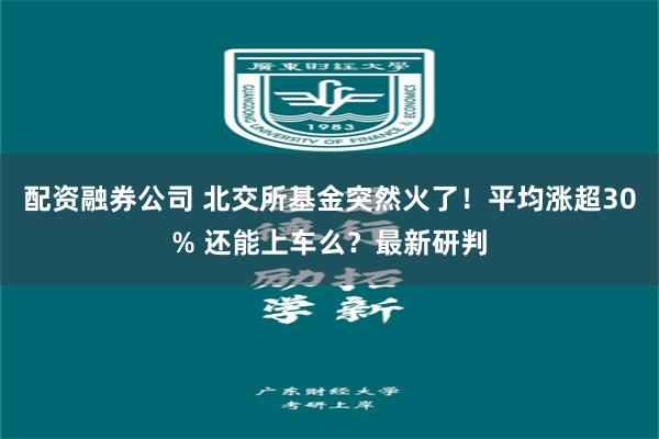 配资融券公司 北交所基金突然火了！平均涨超30% 还能上车么？最新研判