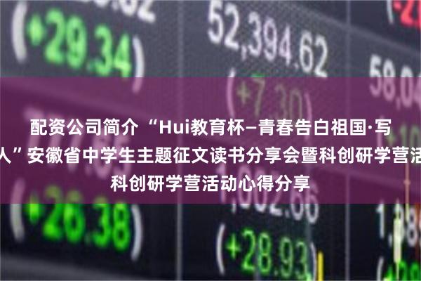 配资公司简介 “Hui教育杯—青春告白祖国·写给最可爱的人”安徽省中学生主题征文读书分享会暨科创研学营活动心得分享
