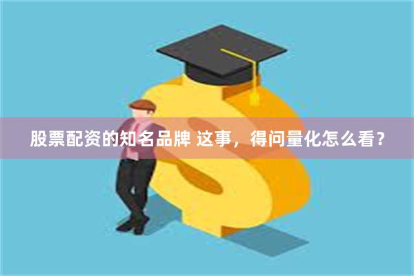 股票配资的知名品牌 这事，得问量化怎么看？