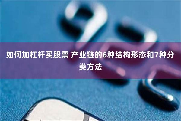 如何加杠杆买股票 产业链的6种结构形态和7种分类方法