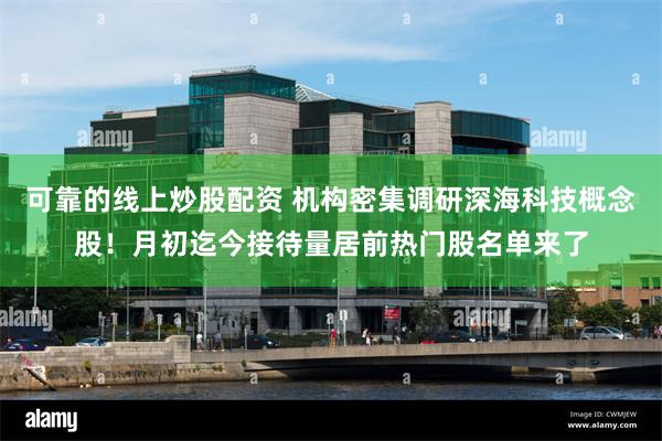 可靠的线上炒股配资 机构密集调研深海科技概念股！月初迄今接待量居前热门股名单来了