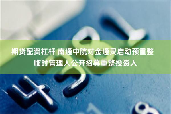 期货配资杠杆 南通中院对金通灵启动预重整   临时管理人公开招募重整投资人