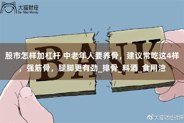 股市怎样加杠杆 中老年人要养骨，建议常吃这4样，强筋骨，腿脚更有劲_排骨_料酒_食用油